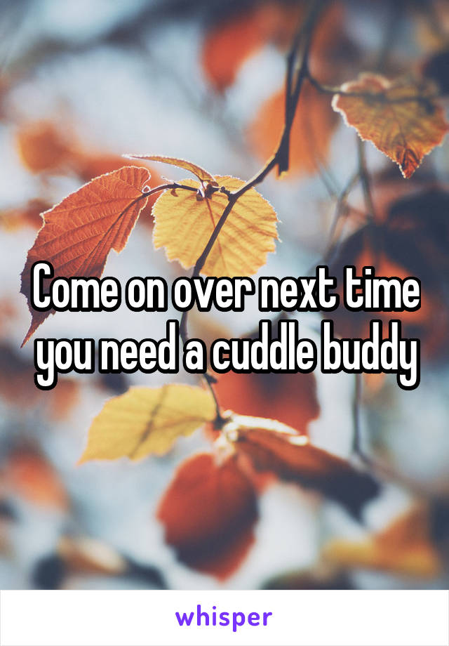 Come on over next time you need a cuddle buddy