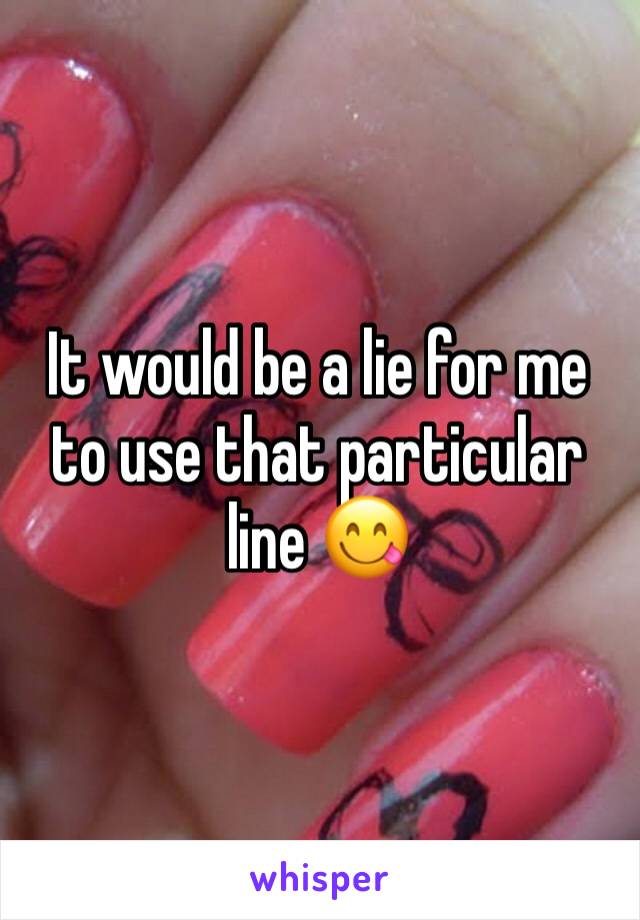 It would be a lie for me to use that particular line 😋