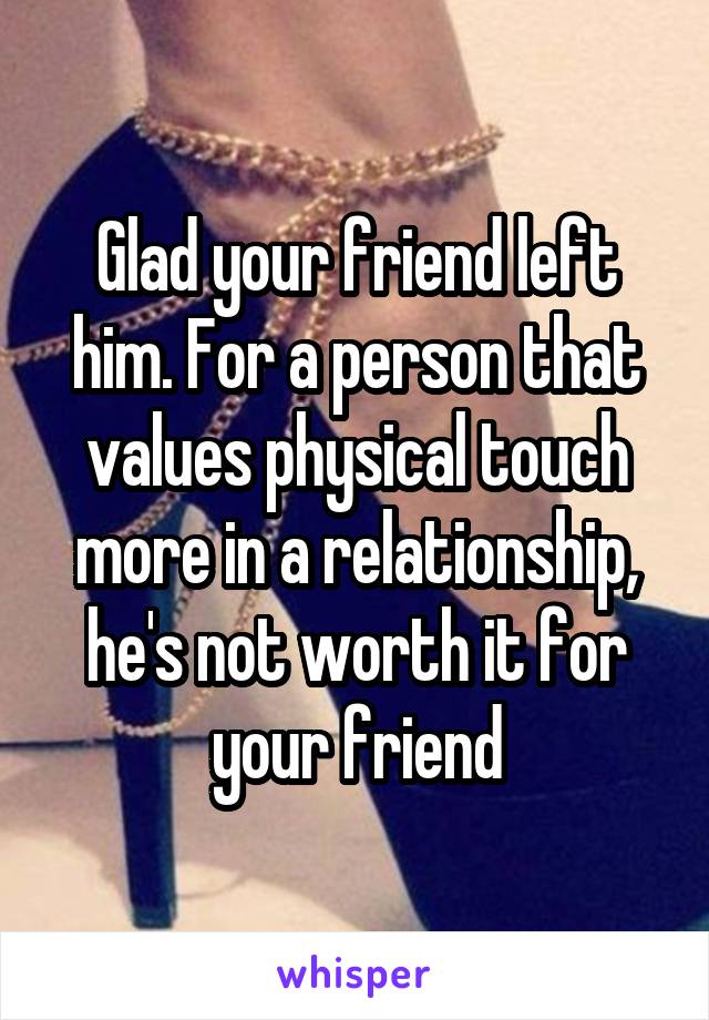 Glad your friend left him. For a person that values physical touch more in a relationship, he's not worth it for your friend