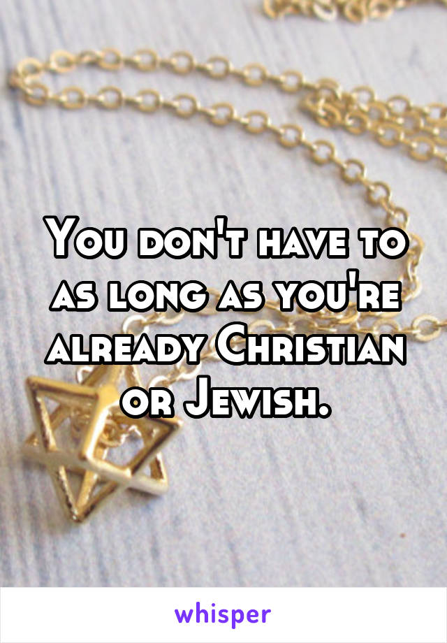 You don't have to as long as you're already Christian or Jewish.