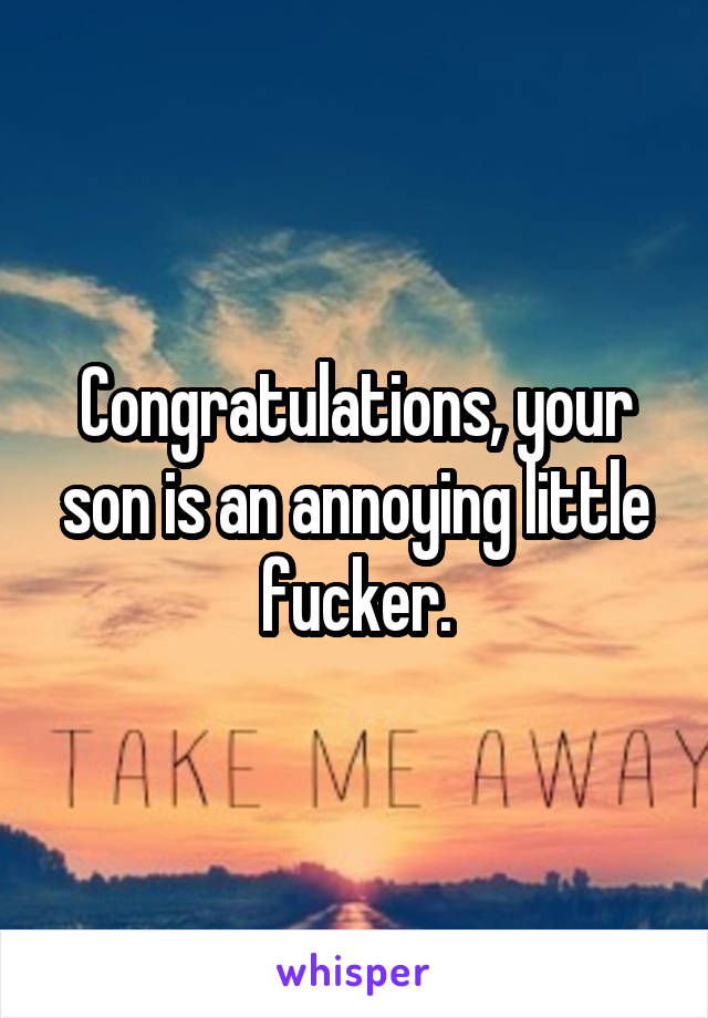 Congratulations, your son is an annoying little fucker.
