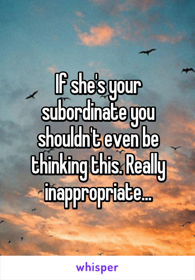 If she's your subordinate you shouldn't even be thinking this. Really inappropriate...
