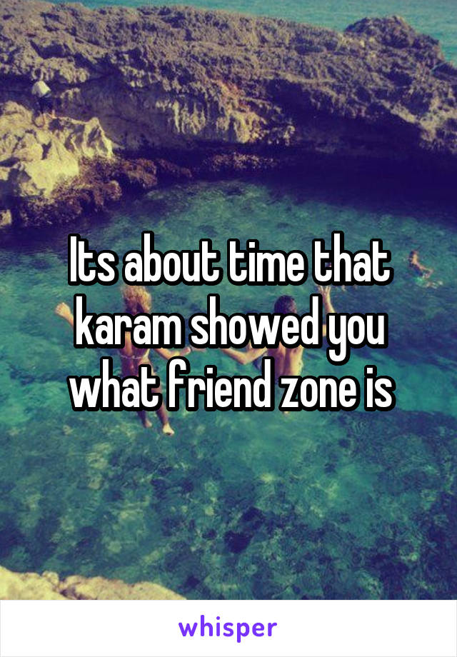 Its about time that karam showed you what friend zone is