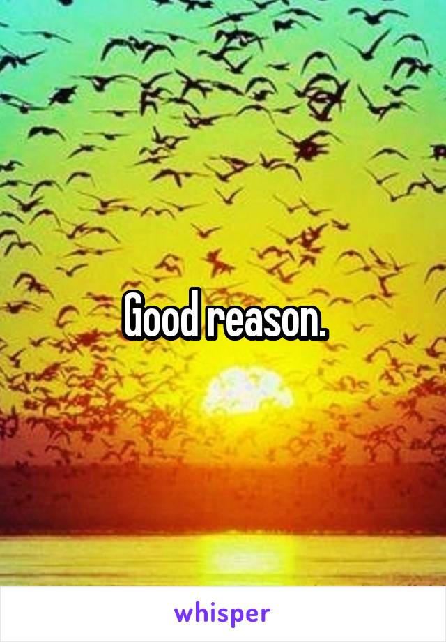 Good reason.