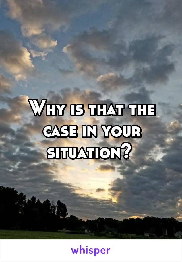 Why is that the case in your situation? 