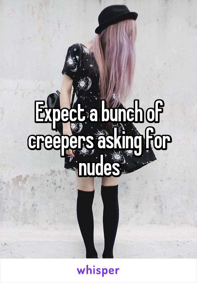 Expect a bunch of creepers asking for nudes