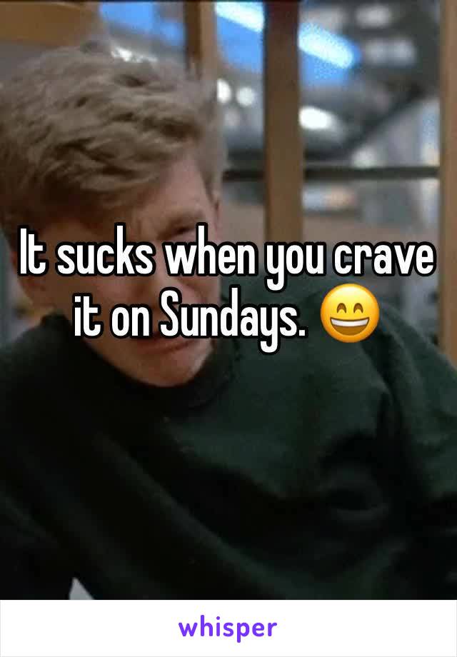 It sucks when you crave it on Sundays. 😄