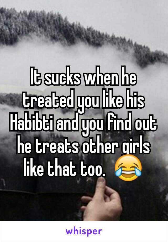 It sucks when he treated you like his Habibti and you find out he treats other girls like that too.  😂