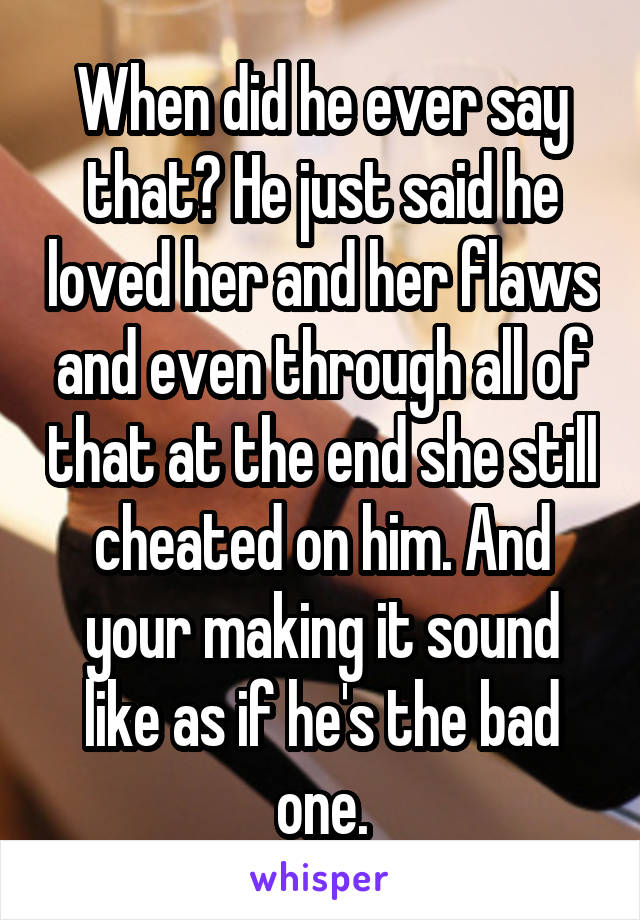 When did he ever say that? He just said he loved her and her flaws and even through all of that at the end she still cheated on him. And your making it sound like as if he's the bad one.