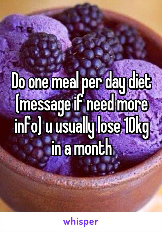 Do one meal per day diet (message if need more info) u usually lose 10kg in a month