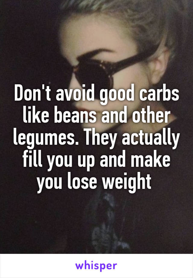 Don't avoid good carbs like beans and other legumes. They actually fill you up and make you lose weight 
