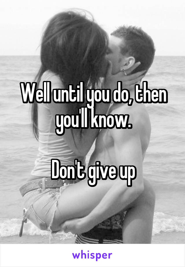 Well until you do, then you'll know.

Don't give up