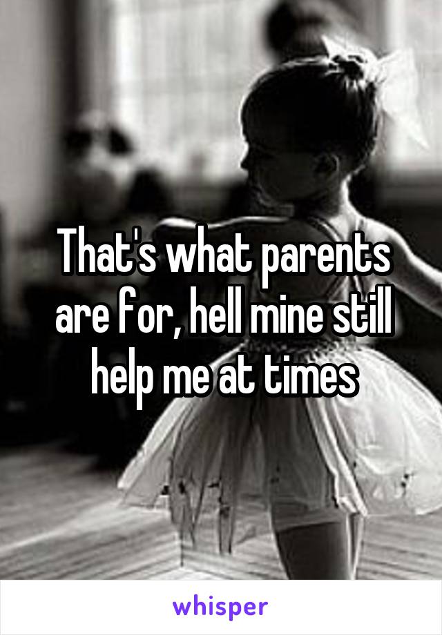 That's what parents are for, hell mine still help me at times