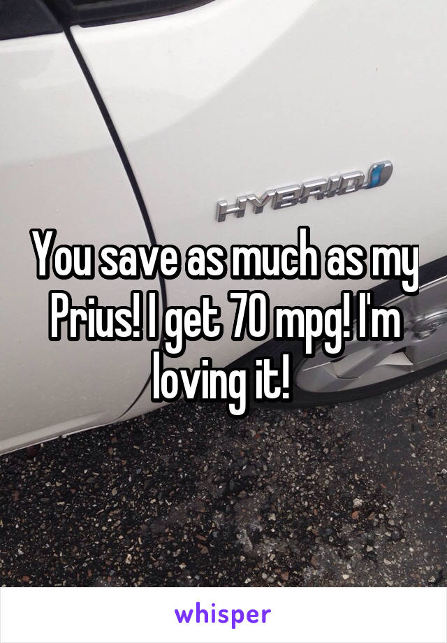 You save as much as my Prius! I get 70 mpg! I'm loving it! 