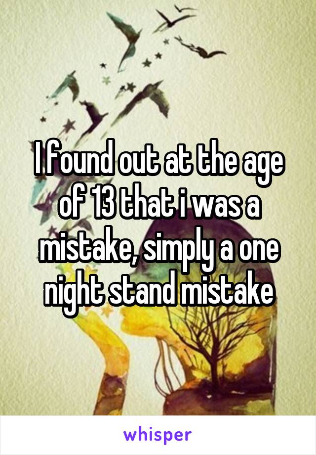 I found out at the age of 13 that i was a mistake, simply a one night stand mistake
