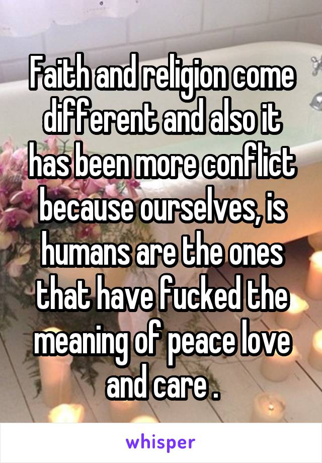 Faith and religion come different and also it has been more conflict because ourselves, is humans are the ones that have fucked the meaning of peace love and care .