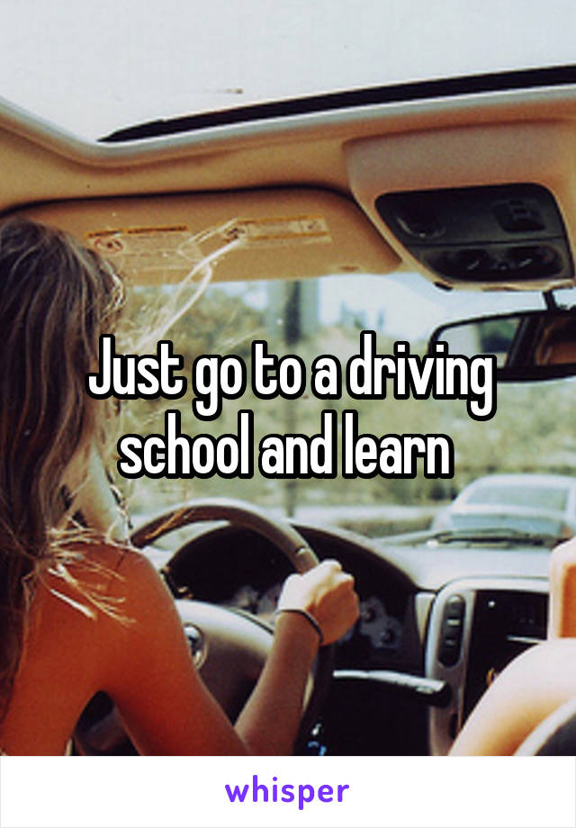 Just go to a driving school and learn 