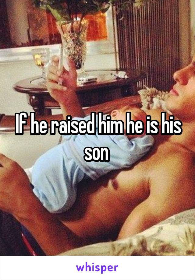 If he raised him he is his son 
