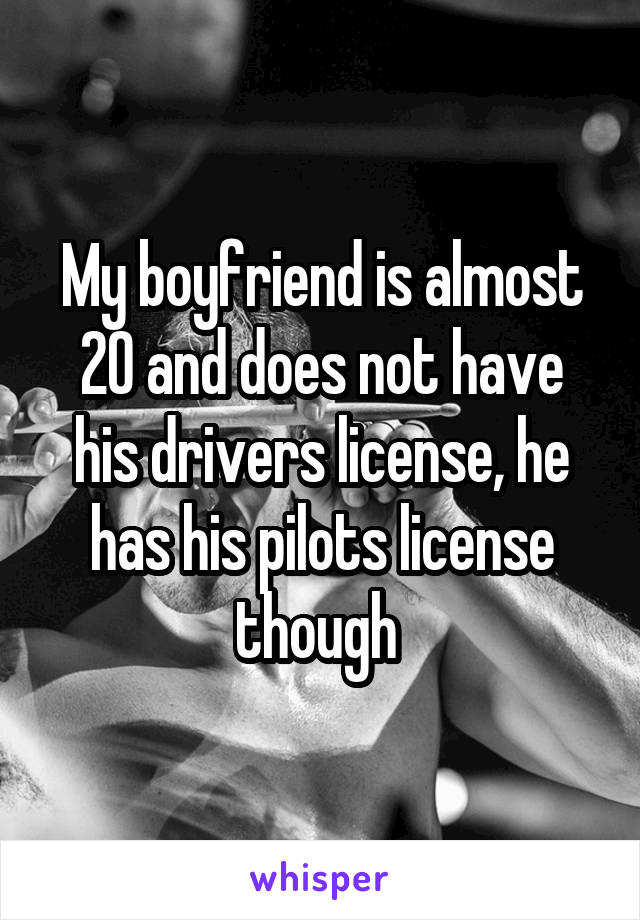 My boyfriend is almost 20 and does not have his drivers license, he has his pilots license though 