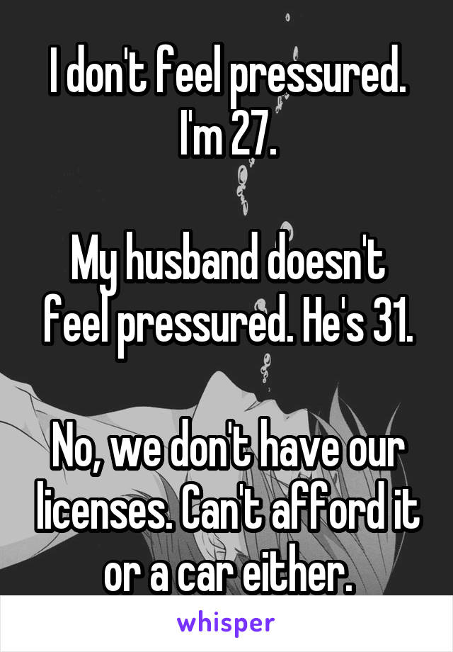 I don't feel pressured. I'm 27.

My husband doesn't feel pressured. He's 31.

No, we don't have our licenses. Can't afford it or a car either.