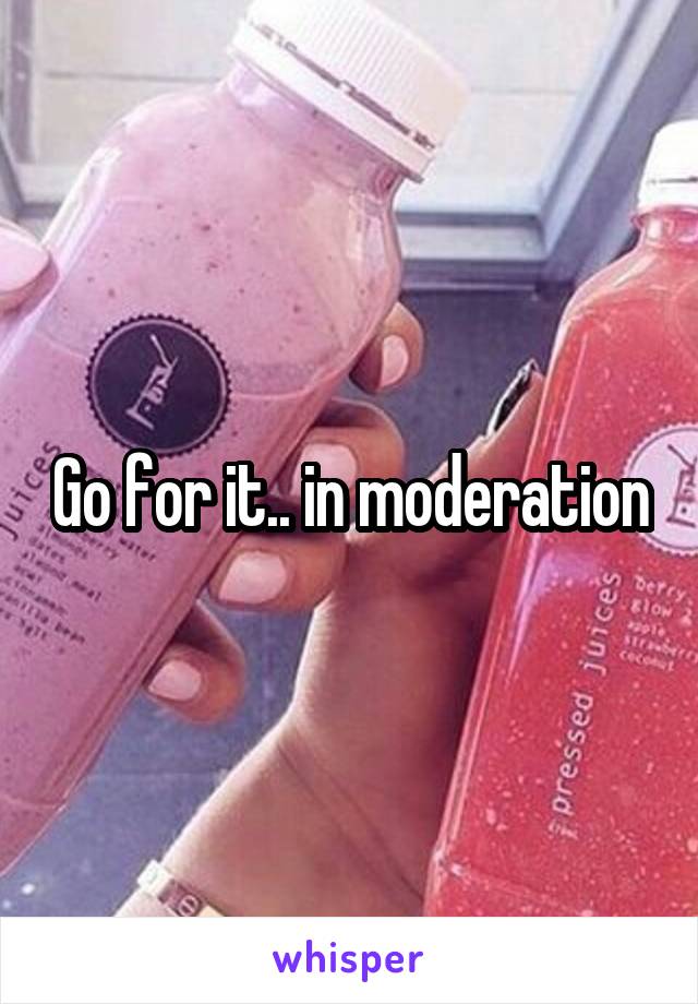 Go for it.. in moderation