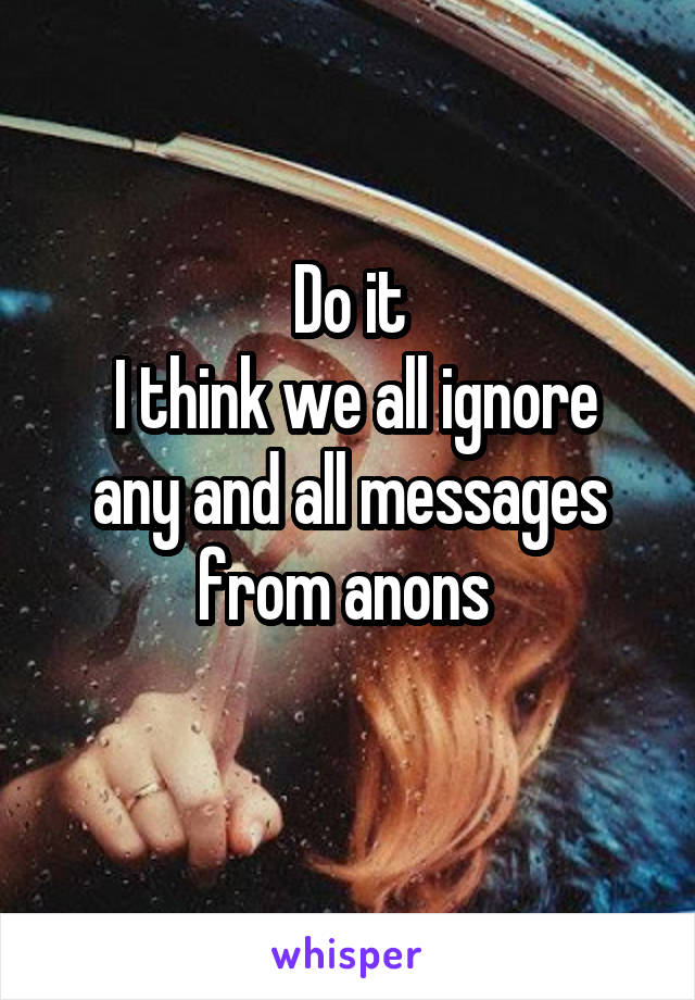 Do it
 I think we all ignore any and all messages from anons 
