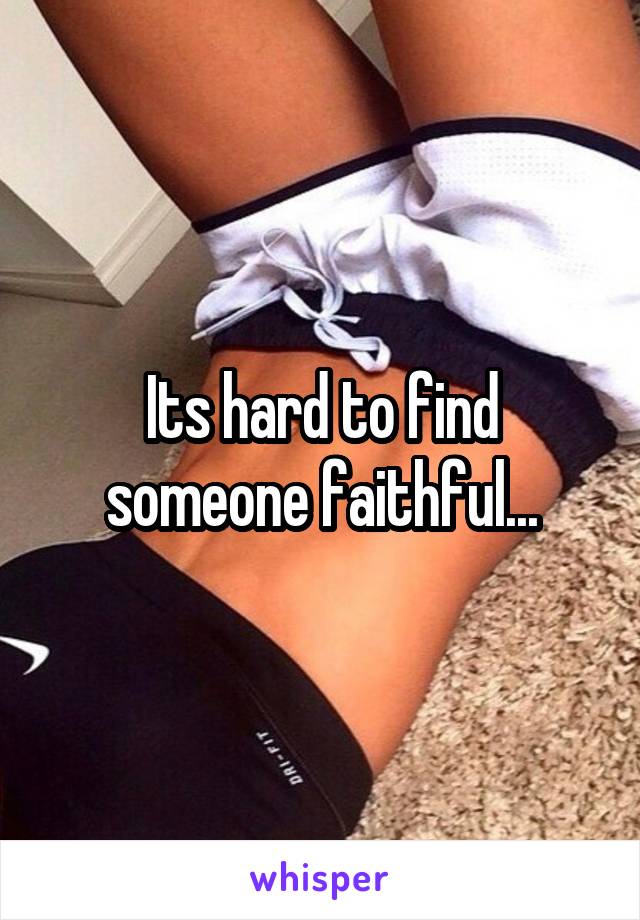 Its hard to find someone faithful...