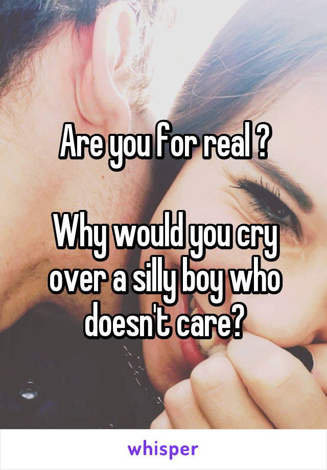 Are you for real ?

Why would you cry over a silly boy who doesn't care?