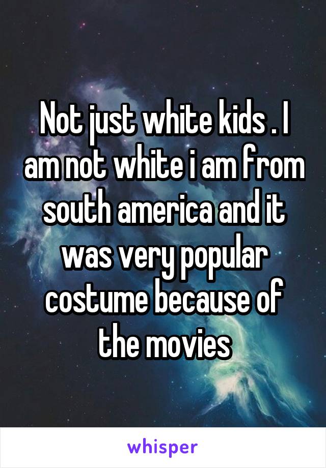 Not just white kids . I am not white i am from south america and it was very popular costume because of the movies