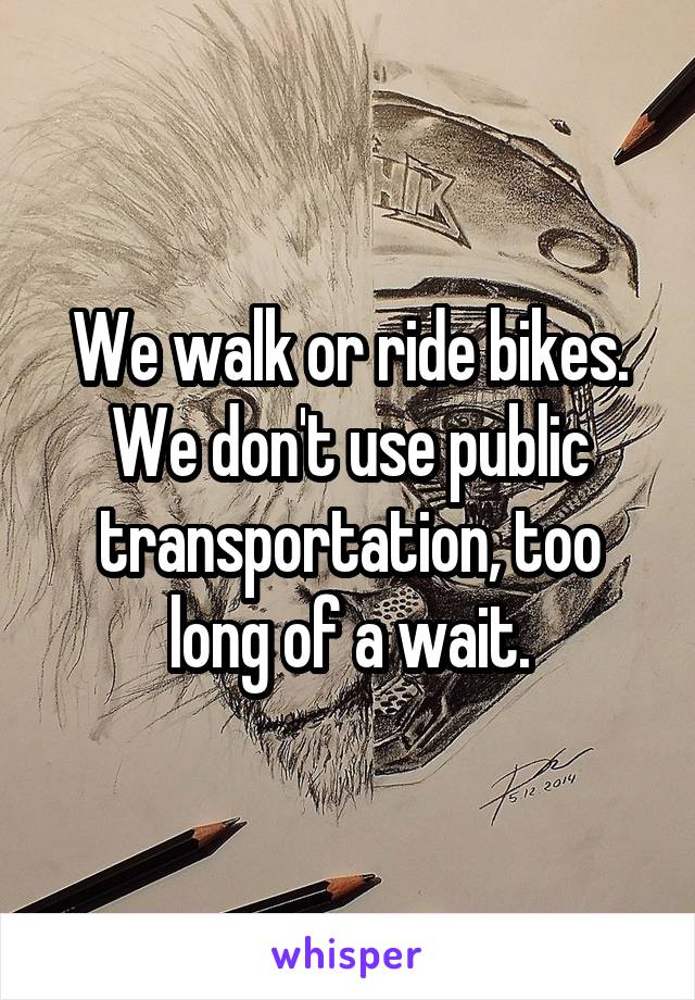 We walk or ride bikes. We don't use public transportation, too long of a wait.