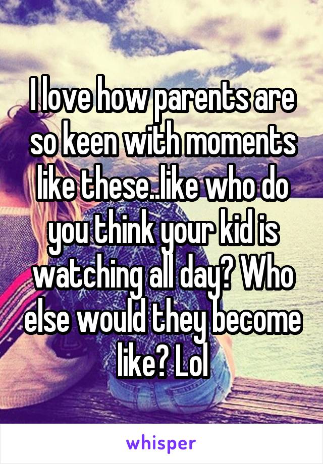I love how parents are so keen with moments like these..like who do you think your kid is watching all day? Who else would they become like? Lol