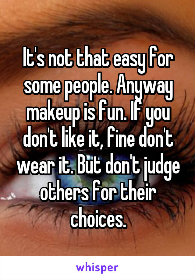 It's not that easy for some people. Anyway makeup is fun. If you don't like it, fine don't wear it. But don't judge others for their choices.