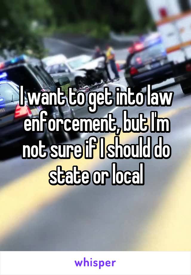 I want to get into law enforcement, but I'm not sure if I should do state or local