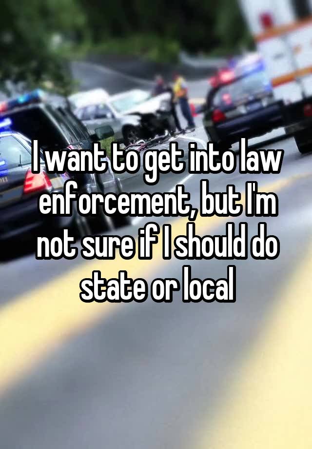 I want to get into law enforcement, but I'm not sure if I should do state or local