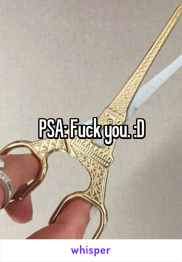 PSA: Fuck you. :D