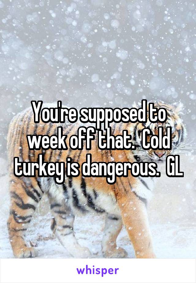 You're supposed to week off that.  Cold turkey is dangerous.  GL