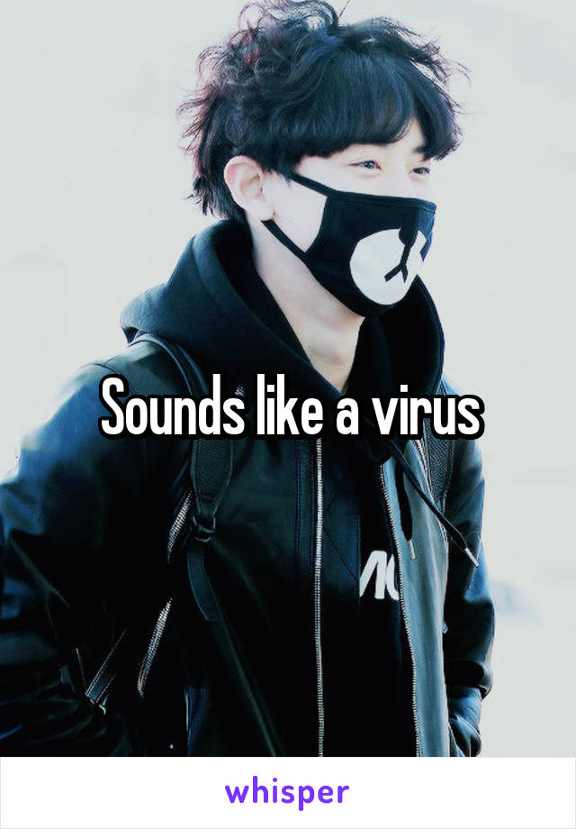 Sounds like a virus