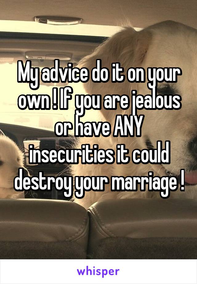 My advice do it on your own ! If you are jealous or have ANY insecurities it could destroy your marriage ! 