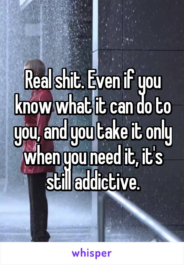 Real shit. Even if you know what it can do to you, and you take it only when you need it, it's still addictive.