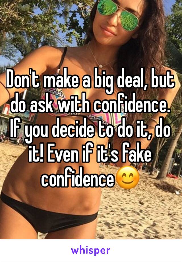 Don't make a big deal, but do ask with confidence. If you decide to do it, do it! Even if it's fake confidence😊