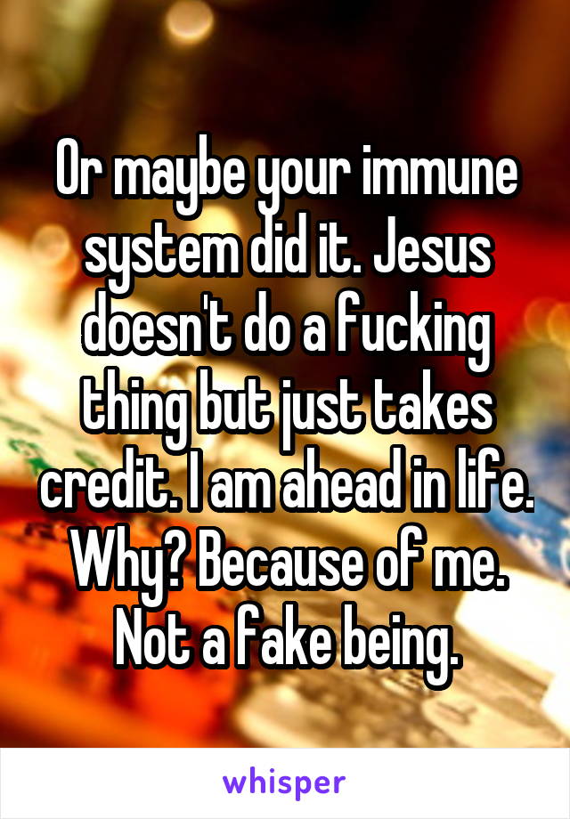 Or maybe your immune system did it. Jesus doesn't do a fucking thing but just takes credit. I am ahead in life. Why? Because of me. Not a fake being.