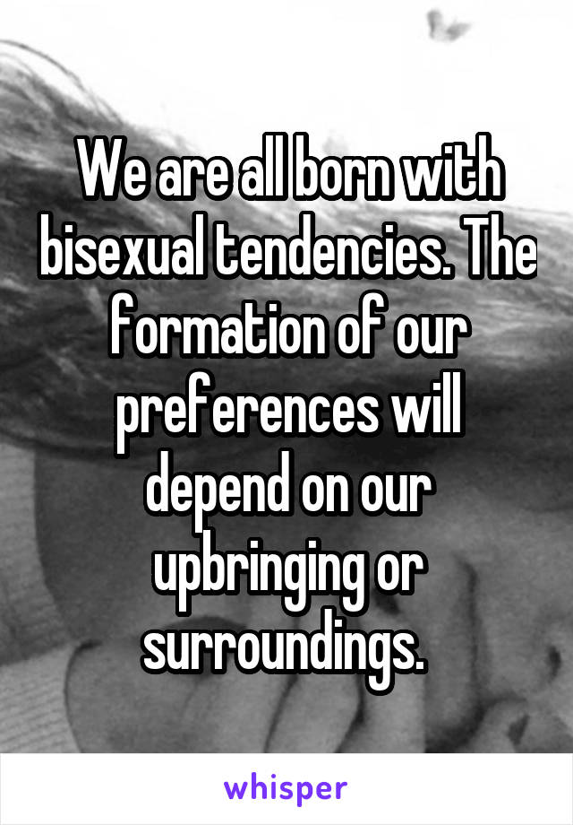 We are all born with bisexual tendencies. The formation of our preferences will depend on our upbringing or surroundings. 