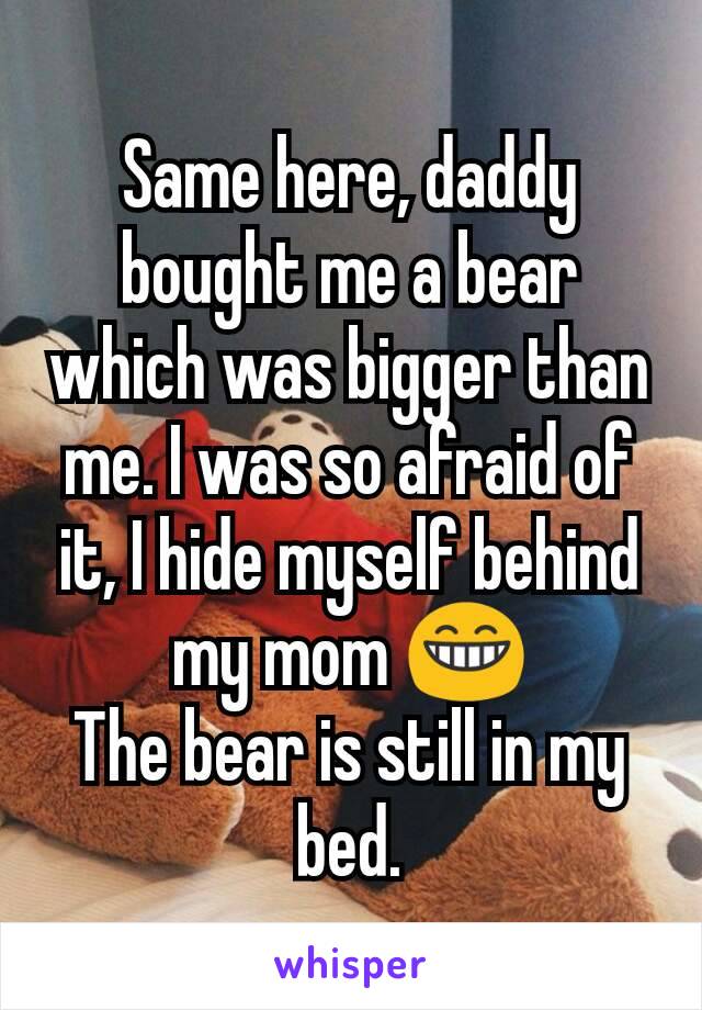 Same here, daddy bought me a bear which was bigger than me. I was so afraid of it, I hide myself behind my mom 😁
The bear is still in my bed.