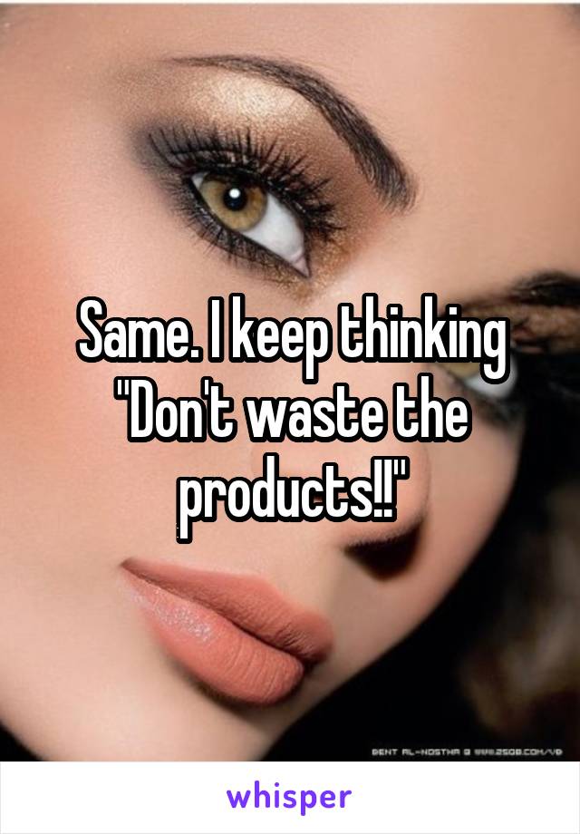 Same. I keep thinking "Don't waste the products!!"