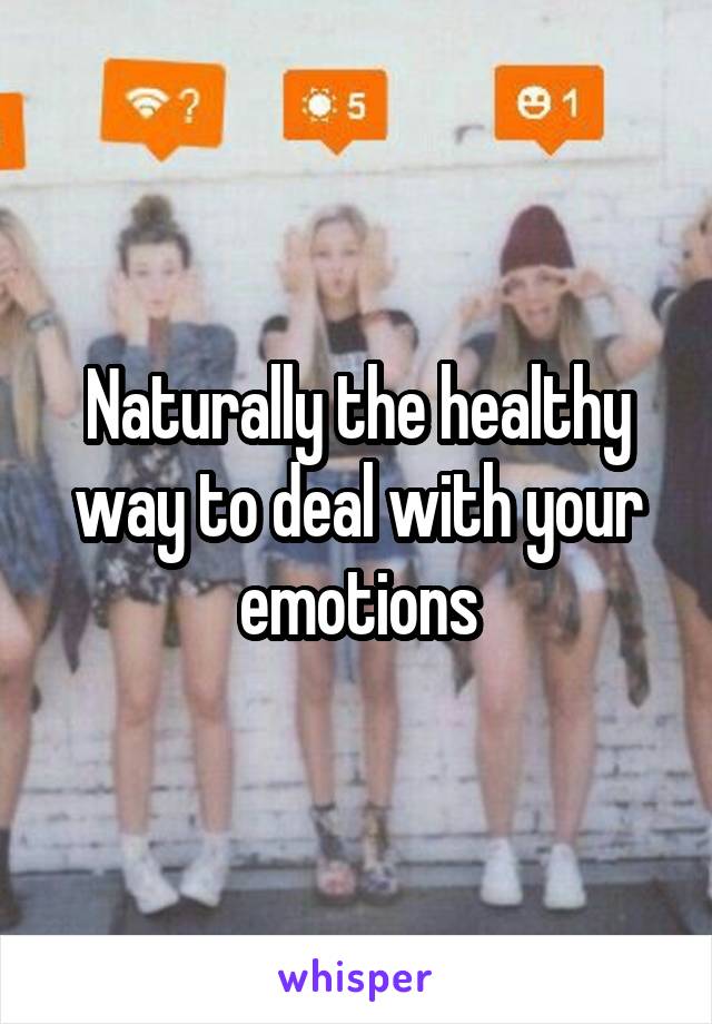 Naturally the healthy way to deal with your emotions