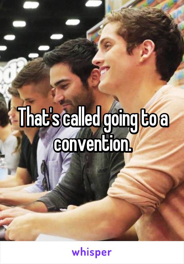 That's called going to a convention.