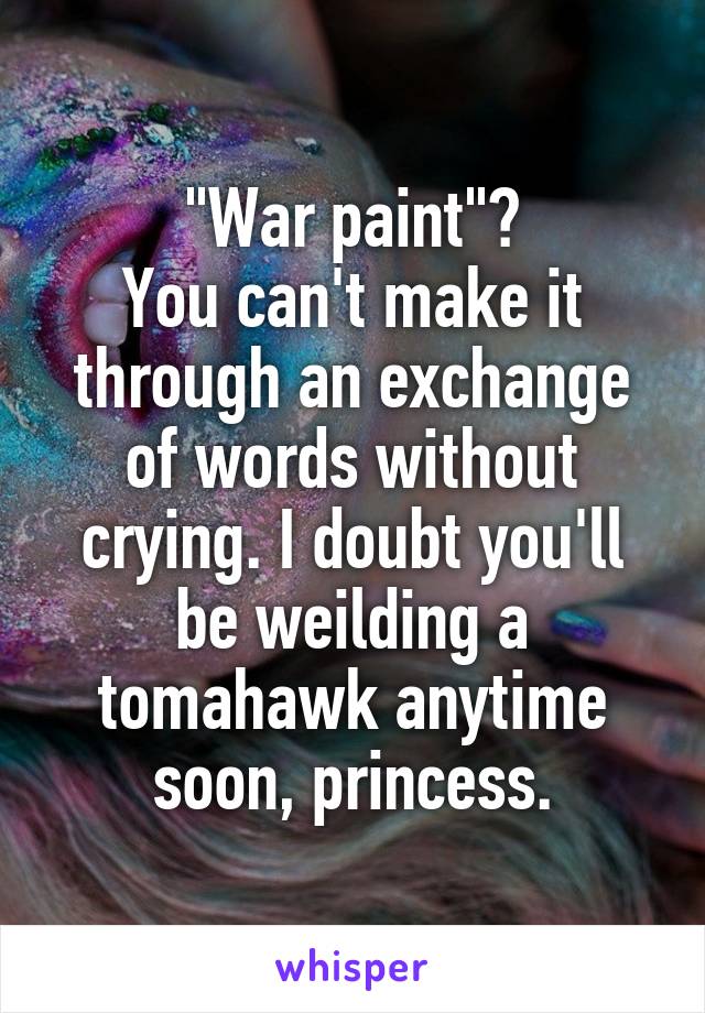 "War paint"?
You can't make it through an exchange of words without crying. I doubt you'll be weilding a tomahawk anytime soon, princess.