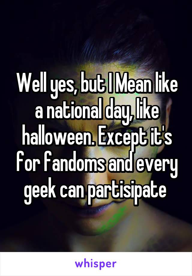 Well yes, but I Mean like a national day, like halloween. Except it's for fandoms and every geek can partisipate 