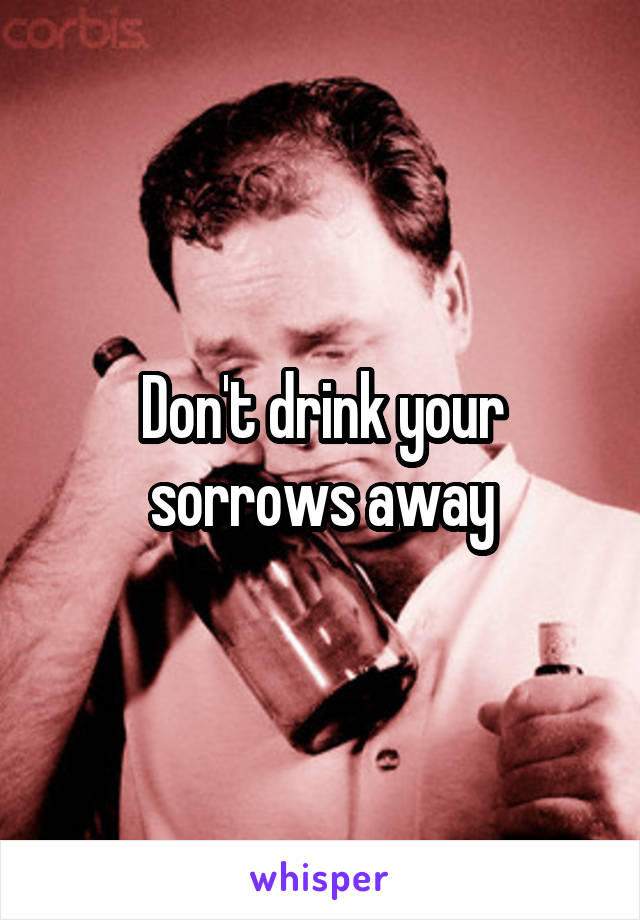 Don't drink your sorrows away