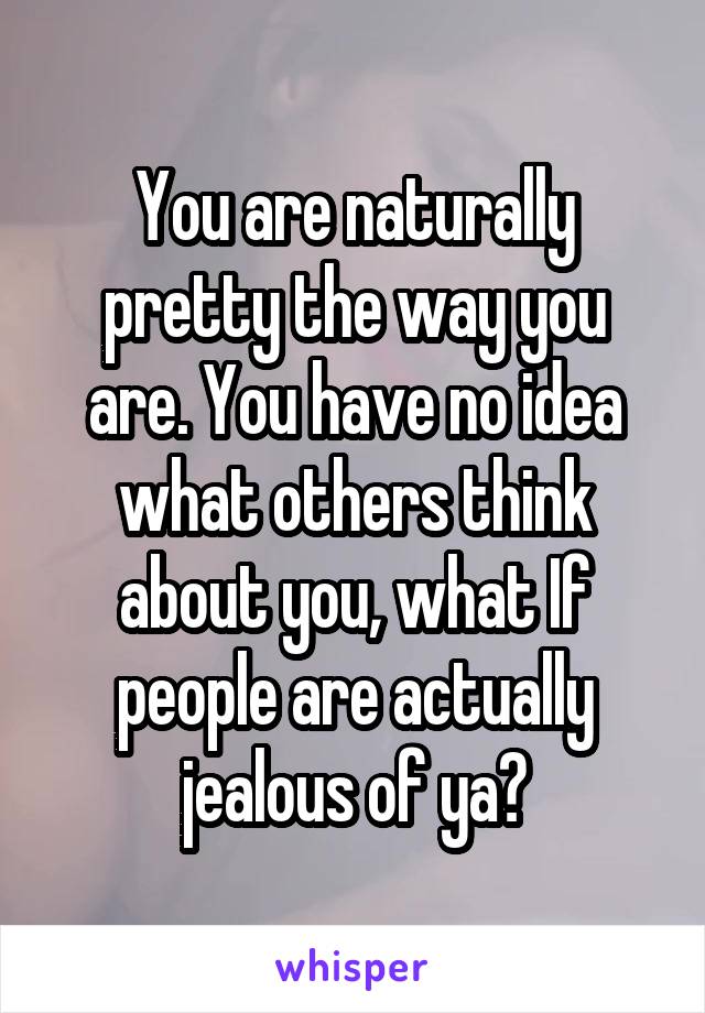 You are naturally pretty the way you are. You have no idea what others think about you, what If people are actually jealous of ya?